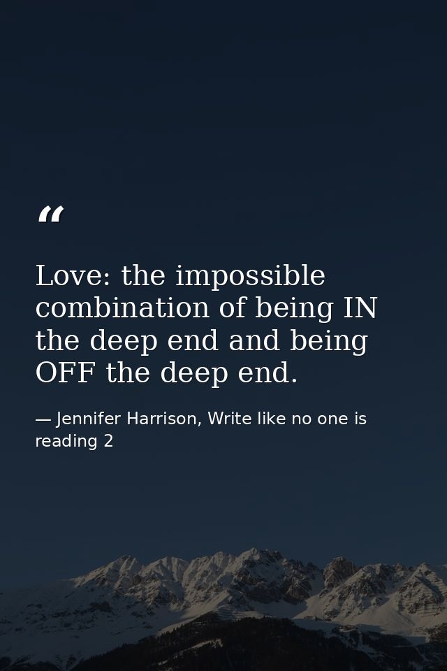 Love: the impossible combination of being IN the deep end and being OFF the deep end. — Jennifer Harrison, Write like no one is reading 2