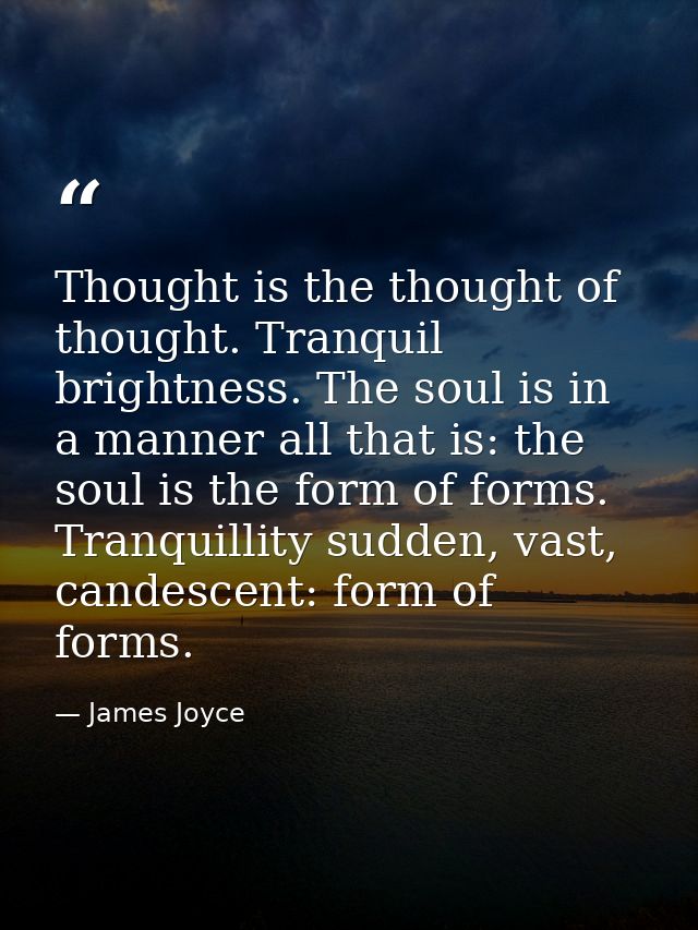 Thought is the thought of thought. Tranquil brightness. The soul is in a manner all that is: the soul is the form of for — James Joyce