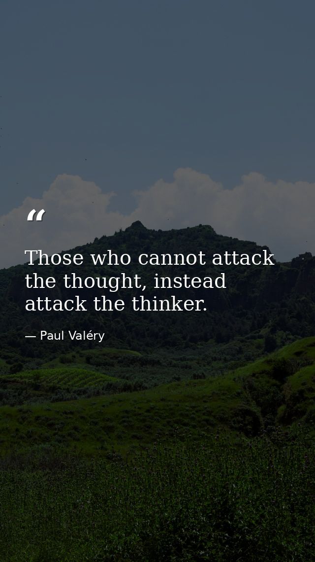 Those who cannot attack the thought, instead attack the thinker. — Paul Valéry
