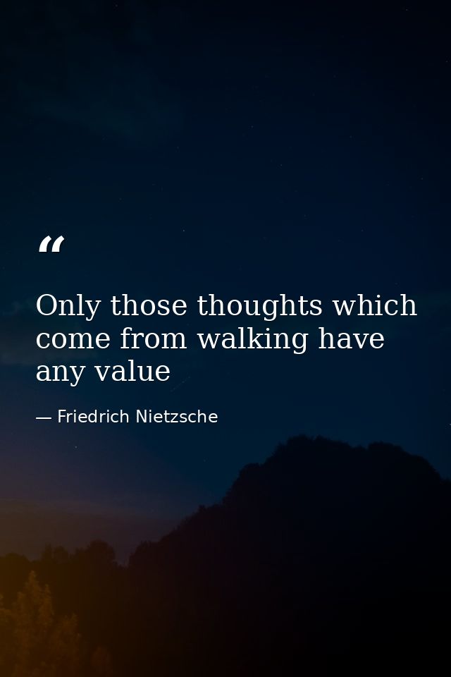 Only those thoughts which come from walking have any value — Friedrich Nietzsche
