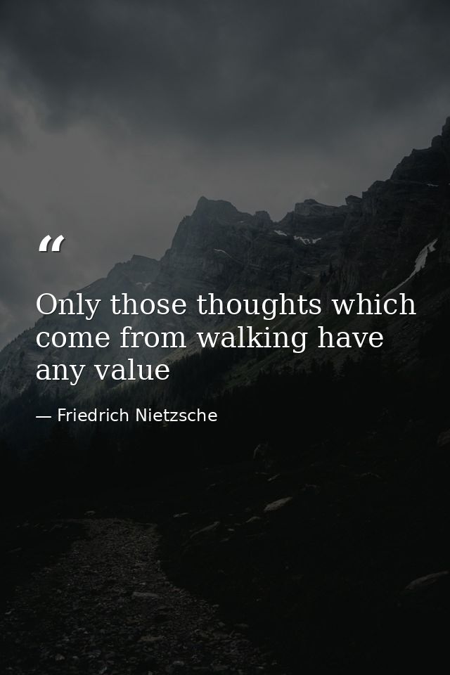 Only those thoughts which come from walking have any value — Friedrich Nietzsche