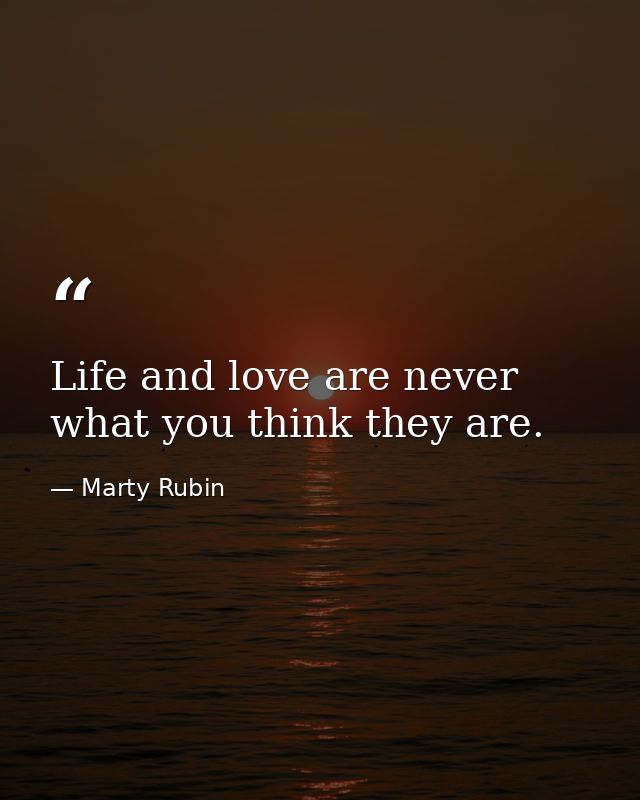 Life and love are never what you think they are. — Marty Rubin