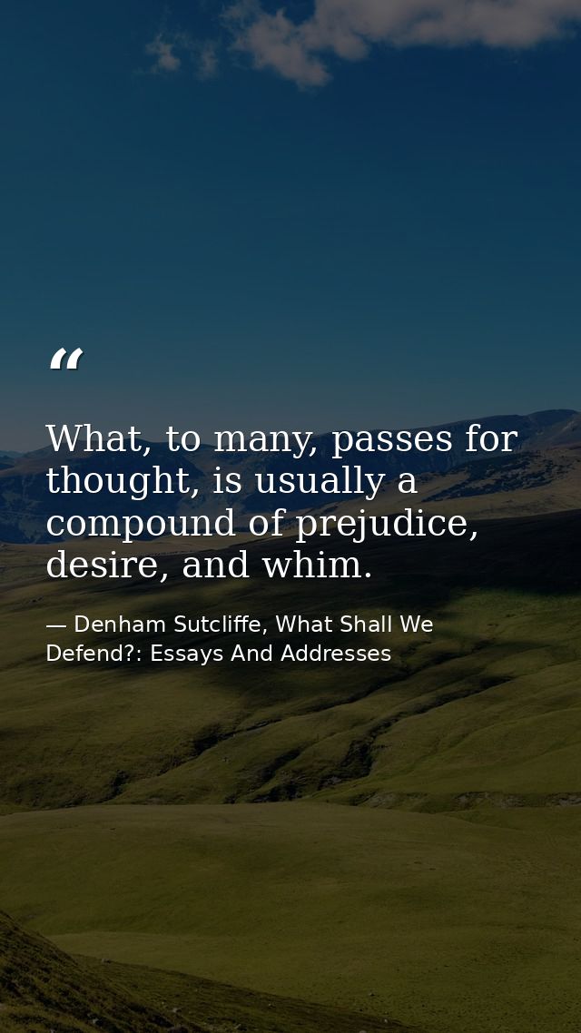 What, to many, passes for thought, is usually a compound of prejudice, desire, and whim. — Denham Sutcliffe, What Shall We Defend?: Essays And Addresses