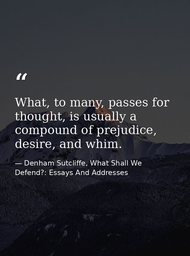 What, to many, passes for thought, is usually a compound of prejudice, desire, and whim. — Denham Sutcliffe, What Shall We Defend?: Essays And Addresses