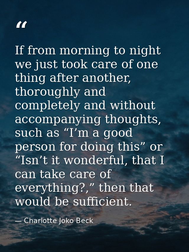 If from morning to night we just took care of one thing after another, thoroughly and completely and without accompanyin — Charlotte Joko Beck