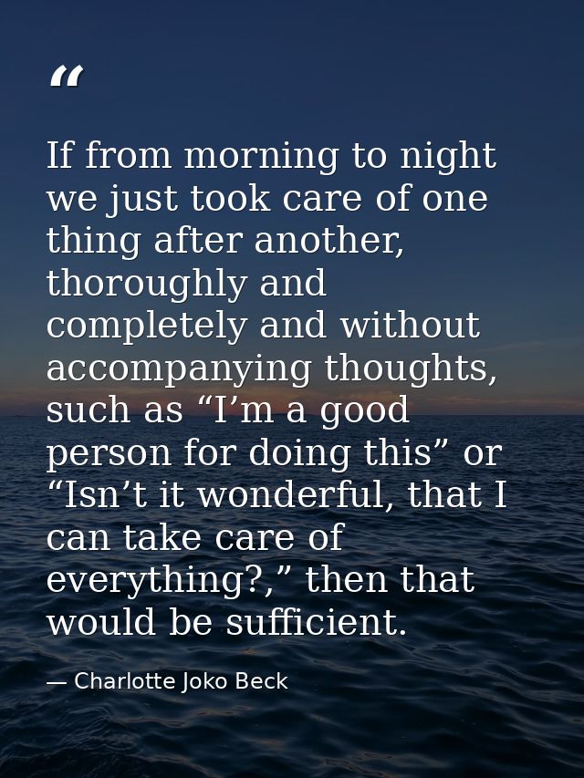 If from morning to night we just took care of one thing after another, thoroughly and completely and without accompanyin — Charlotte Joko Beck