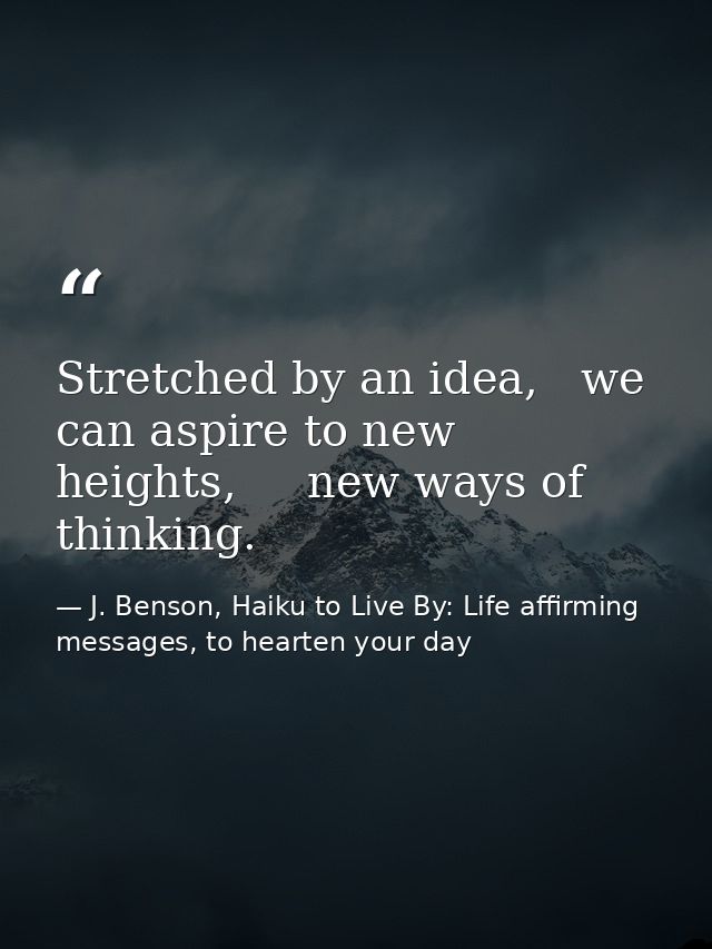 Stretched by an idea,   we can aspire to new heights,     new ways of thinking. — J. Benson, Haiku to Live By: Life affirming messages, to hearten your day