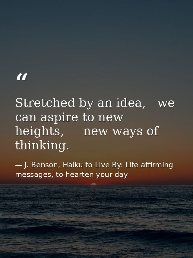 Stretched by an idea,   we can aspire to new heights,     new ways of thinking. — J. Benson, Haiku to Live By: Life affirming messages, to hearten your day