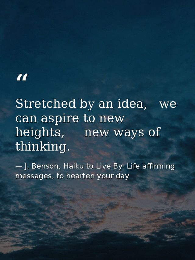 Stretched by an idea,   we can aspire to new heights,     new ways of thinking. — J. Benson, Haiku to Live By: Life affirming messages, to hearten your day
