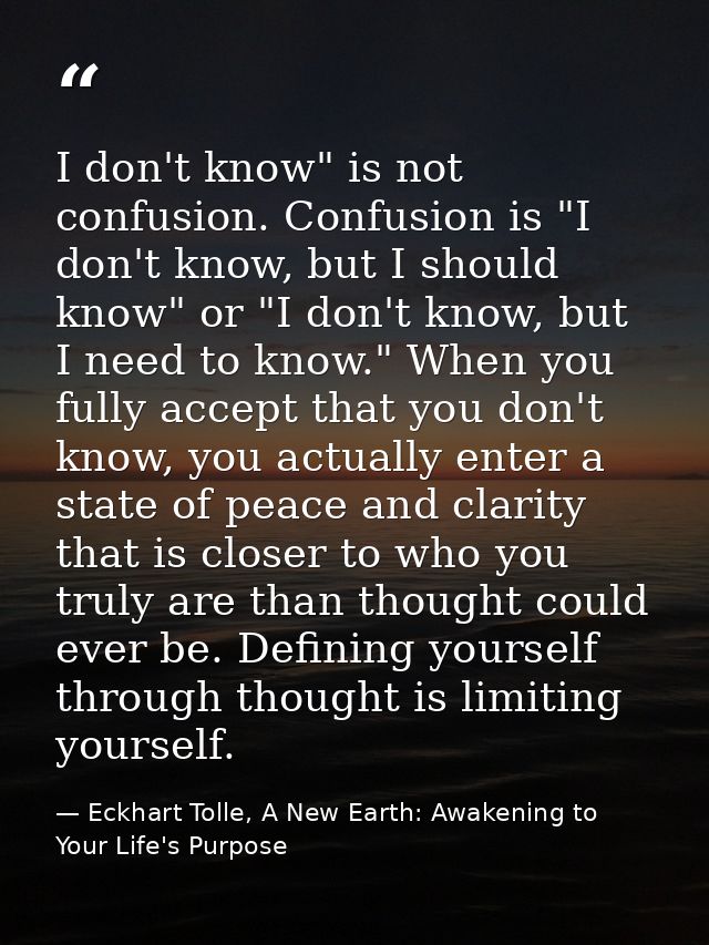 I don't know" is not confusion. Confusion is "I don't know, but I should know" or "I don't know, but I need to know." Wh — Eckhart Tolle, A New Earth: Awakening to Your Life's Purpose