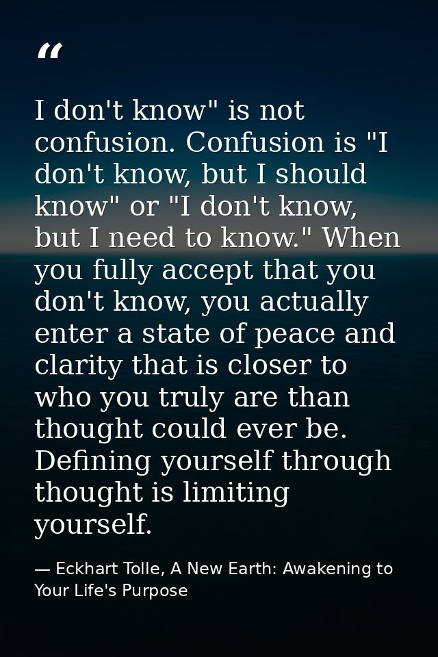 I don't know" is not confusion. Confusion is "I don't know, but I should know" or "I don't know, but I need to know." Wh — Eckhart Tolle, A New Earth: Awakening to Your Life's Purpose
