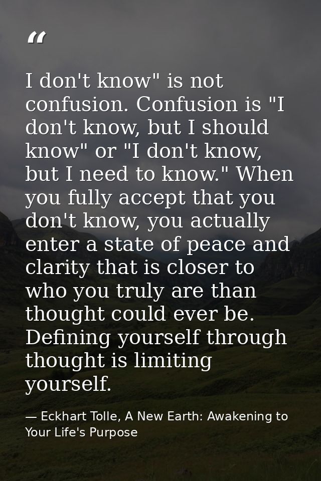 I don't know" is not confusion. Confusion is "I don't know, but I should know" or "I don't know, but I need to know." Wh — Eckhart Tolle, A New Earth: Awakening to Your Life's Purpose