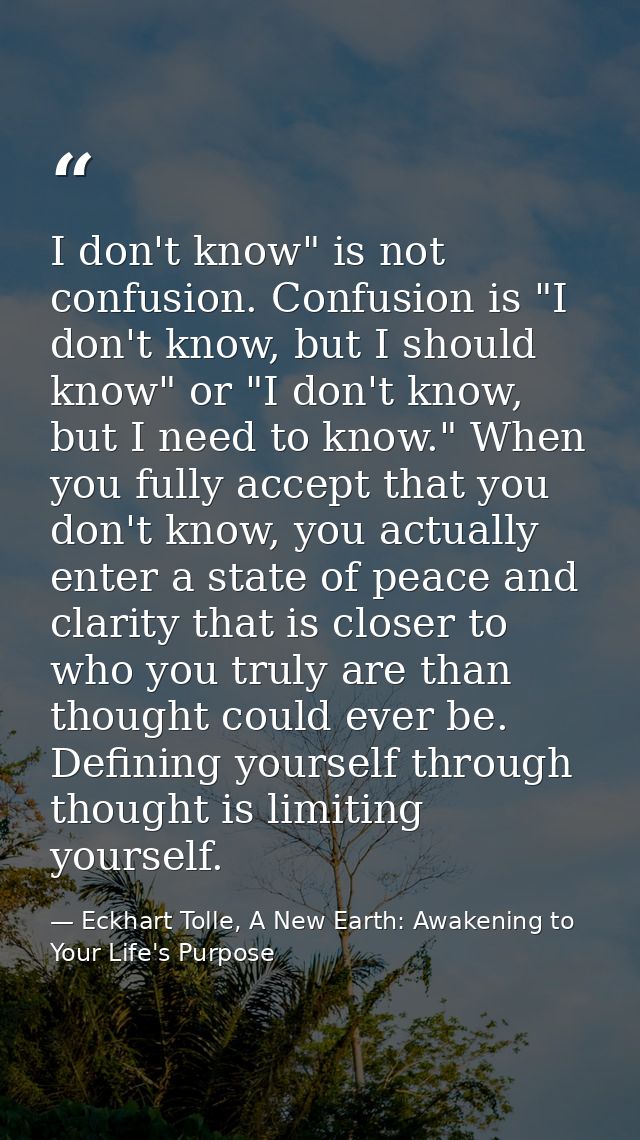 I don't know" is not confusion. Confusion is "I don't know, but I should know" or "I don't know, but I need to know." Wh — Eckhart Tolle, A New Earth: Awakening to Your Life's Purpose