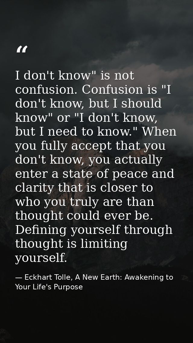I don't know" is not confusion. Confusion is "I don't know, but I should know" or "I don't know, but I need to know." Wh — Eckhart Tolle, A New Earth: Awakening to Your Life's Purpose