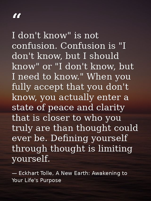 I don't know" is not confusion. Confusion is "I don't know, but I should know" or "I don't know, but I need to know." Wh — Eckhart Tolle, A New Earth: Awakening to Your Life's Purpose