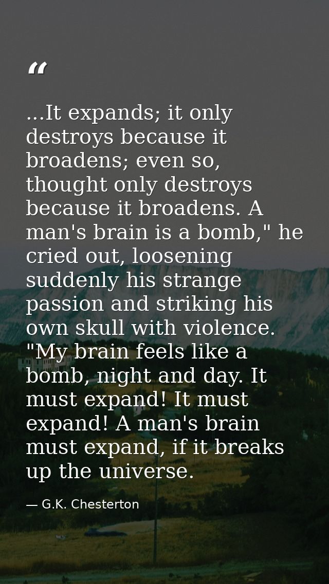 ...It expands; it only destroys because it broadens; even so, thought only destroys because it broadens. A man's brain i — G.K. Chesterton
