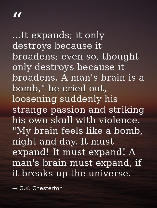 ...It expands; it only destroys because it broadens; even so, thought only destroys because it broadens. A man's brain i — G.K. Chesterton