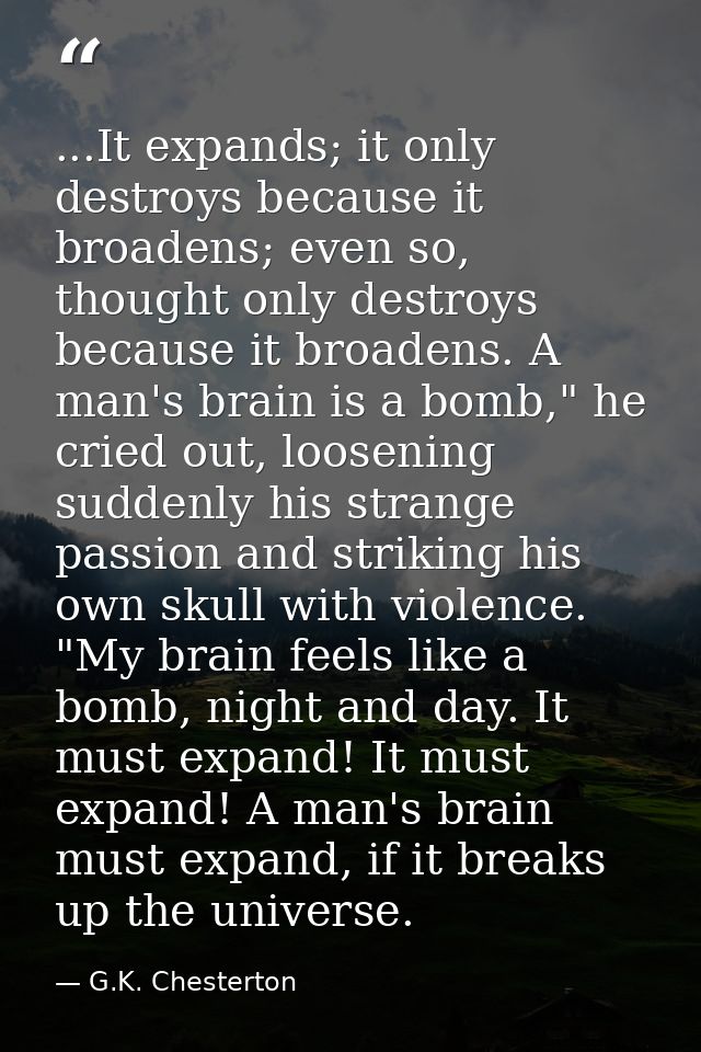 ...It expands; it only destroys because it broadens; even so, thought only destroys because it broadens. A man's brain i — G.K. Chesterton