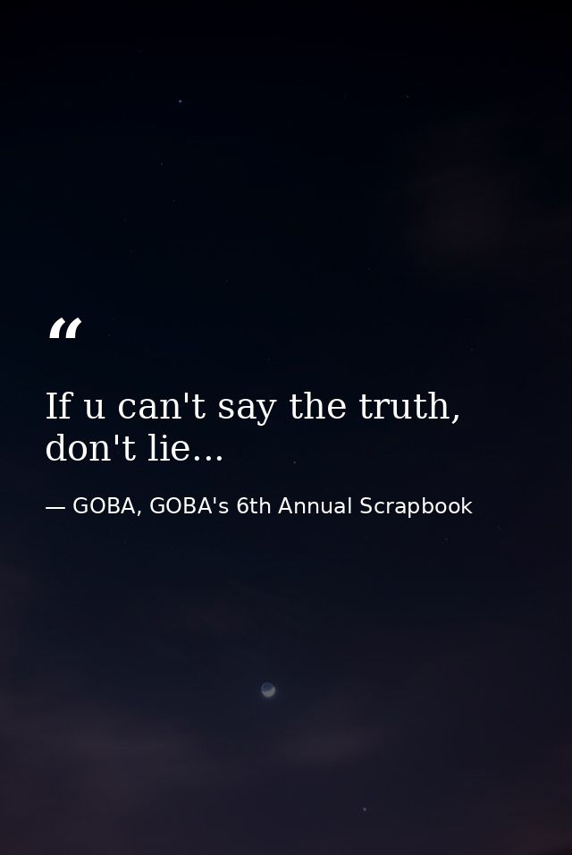 If u can't say the truth, don't lie... — GOBA, GOBA's 6th Annual Scrapbook