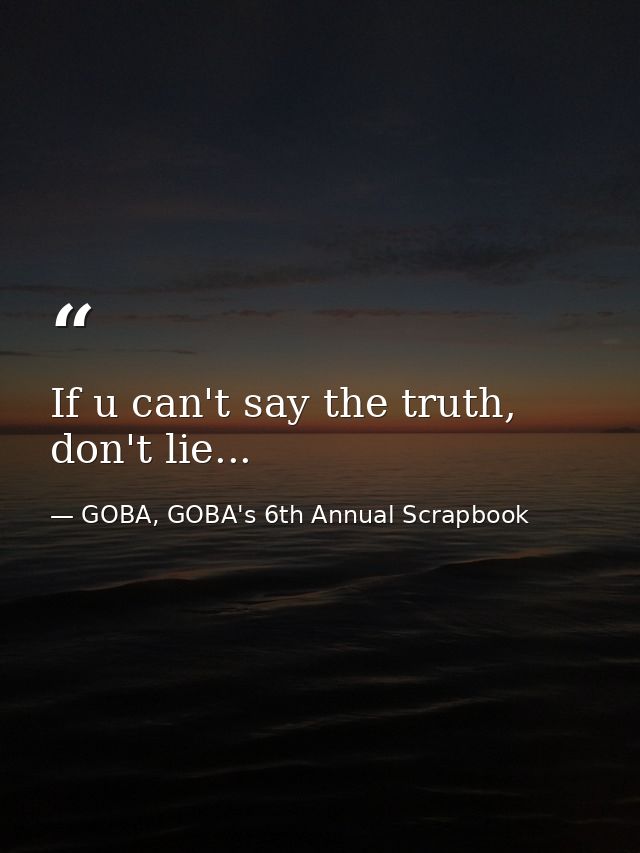 If u can't say the truth, don't lie... — GOBA, GOBA's 6th Annual Scrapbook