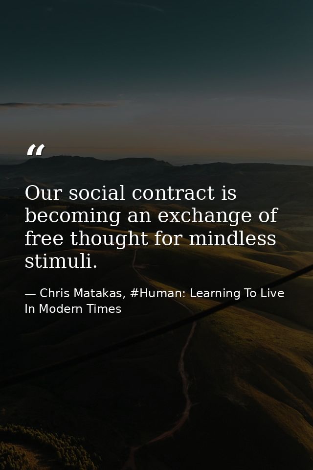 Our social contract is becoming an exchange of free thought for mindless stimuli. — Chris Matakas, #Human: Learning To Live In Modern Times