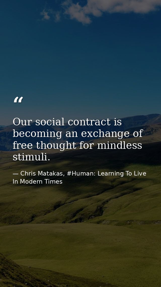 Our social contract is becoming an exchange of free thought for mindless stimuli. — Chris Matakas, #Human: Learning To Live In Modern Times