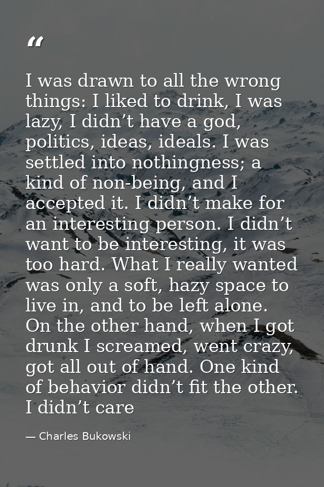 I was drawn to all the wrong things: I liked to drink, I was lazy, I didn’t have a god, politics, ideas, ideals. I was s — Charles Bukowski