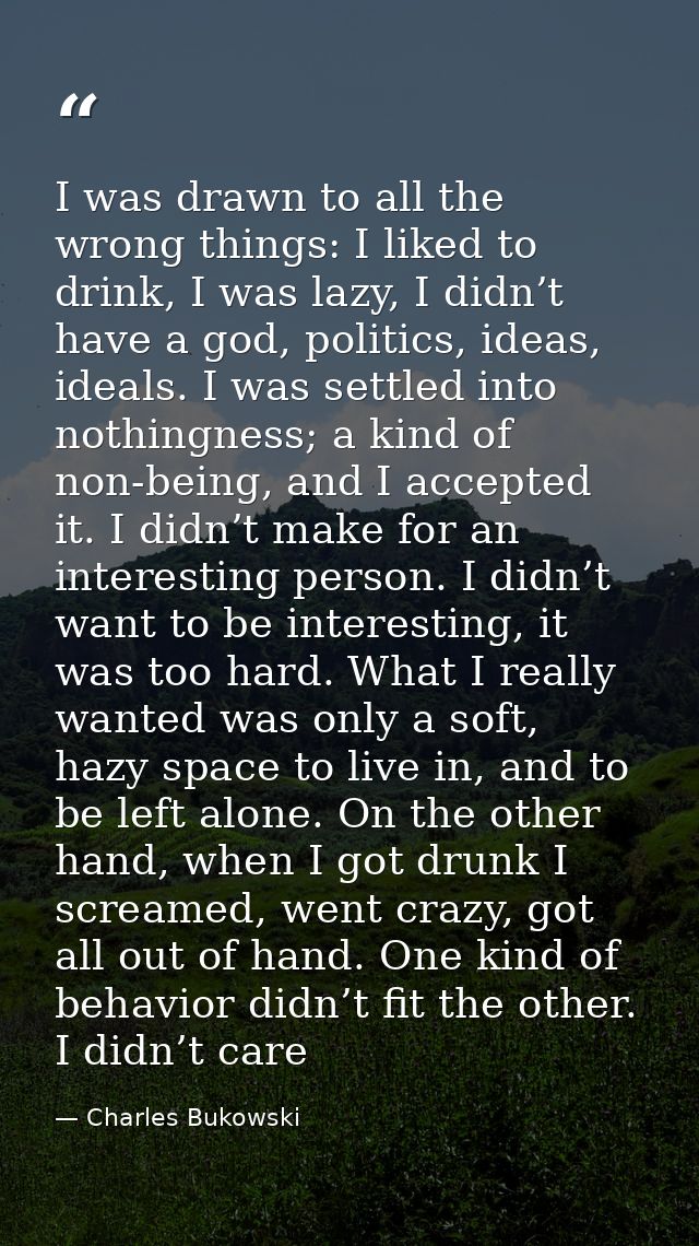 I was drawn to all the wrong things: I liked to drink, I was lazy, I didn’t have a god, politics, ideas, ideals. I was s — Charles Bukowski