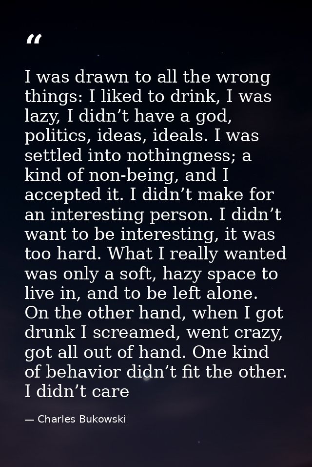 I was drawn to all the wrong things: I liked to drink, I was lazy, I didn’t have a god, politics, ideas, ideals. I was s — Charles Bukowski