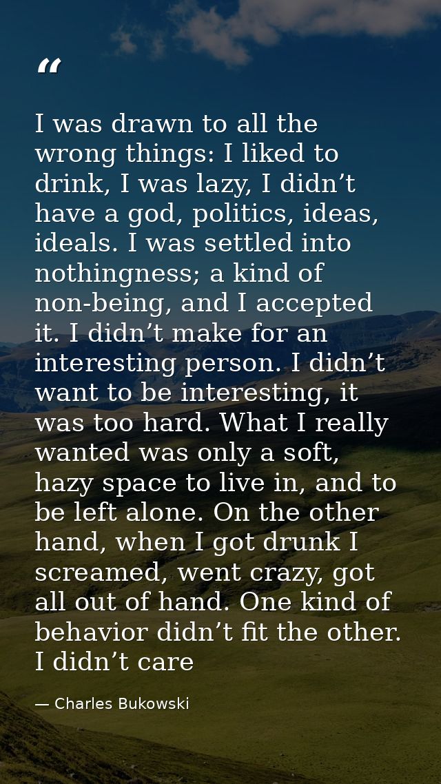 I was drawn to all the wrong things: I liked to drink, I was lazy, I didn’t have a god, politics, ideas, ideals. I was s — Charles Bukowski