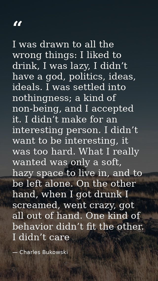 I was drawn to all the wrong things: I liked to drink, I was lazy, I didn’t have a god, politics, ideas, ideals. I was s — Charles Bukowski