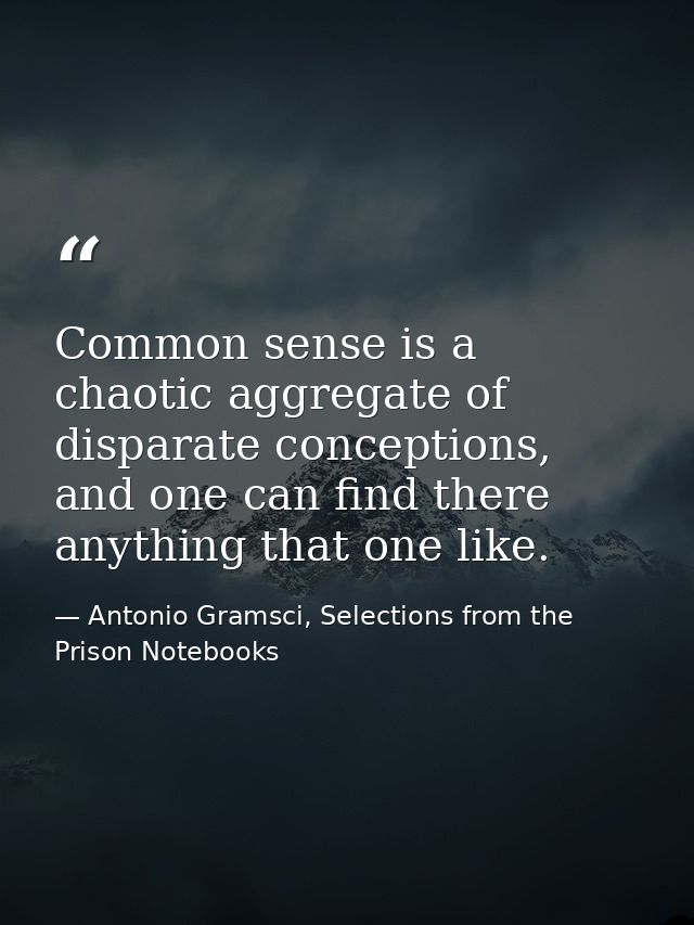 Common sense is a chaotic aggregate of disparate conceptions, and one can find there anything that one like. — Antonio Gramsci, Selections from the Prison Notebooks