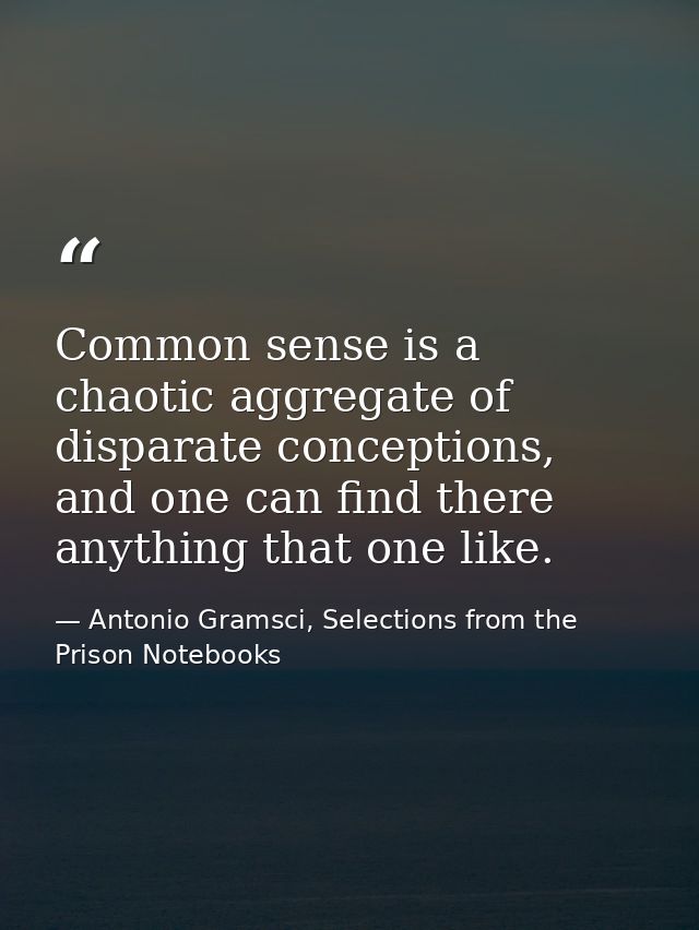 Common sense is a chaotic aggregate of disparate conceptions, and one can find there anything that one like. — Antonio Gramsci, Selections from the Prison Notebooks