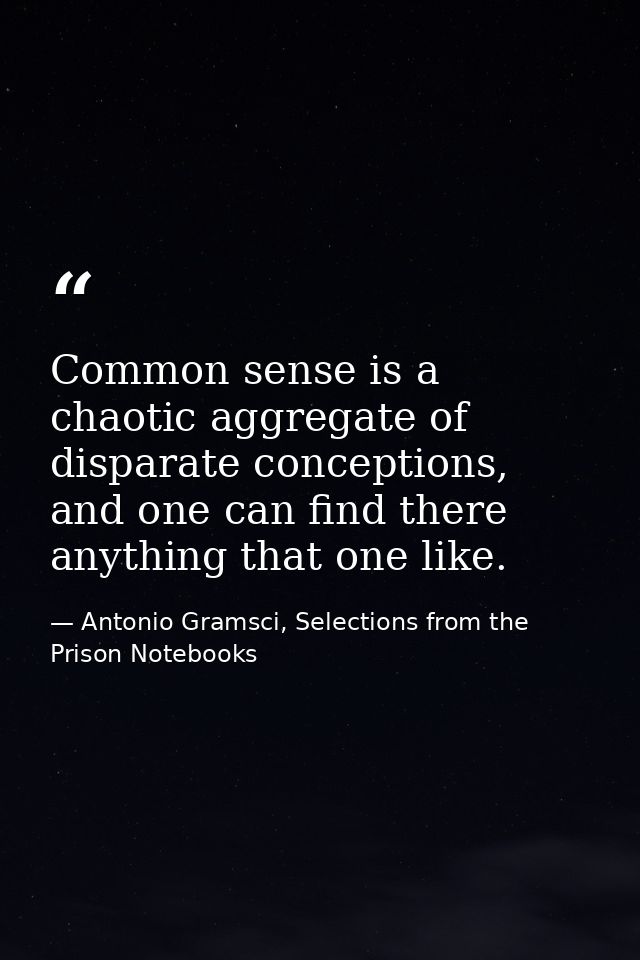 Common sense is a chaotic aggregate of disparate conceptions, and one can find there anything that one like. — Antonio Gramsci, Selections from the Prison Notebooks