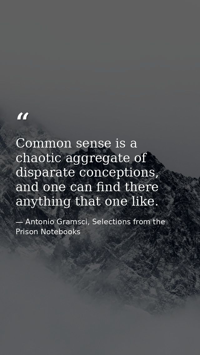 Common sense is a chaotic aggregate of disparate conceptions, and one can find there anything that one like. — Antonio Gramsci, Selections from the Prison Notebooks