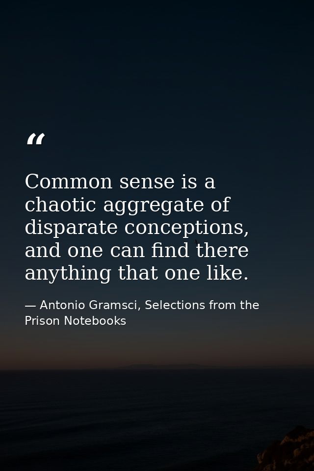 Common sense is a chaotic aggregate of disparate conceptions, and one can find there anything that one like. — Antonio Gramsci, Selections from the Prison Notebooks