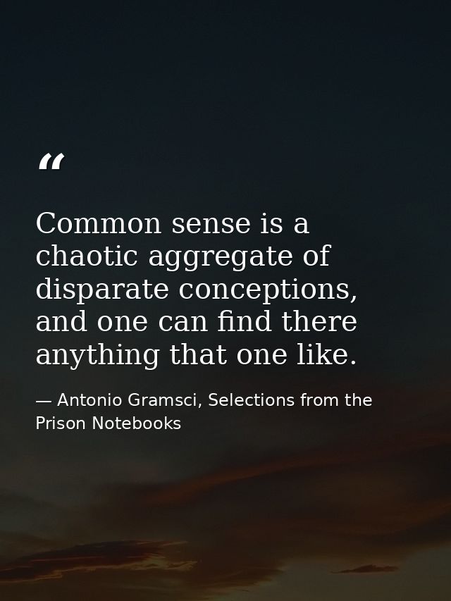 Common sense is a chaotic aggregate of disparate conceptions, and one can find there anything that one like. — Antonio Gramsci, Selections from the Prison Notebooks