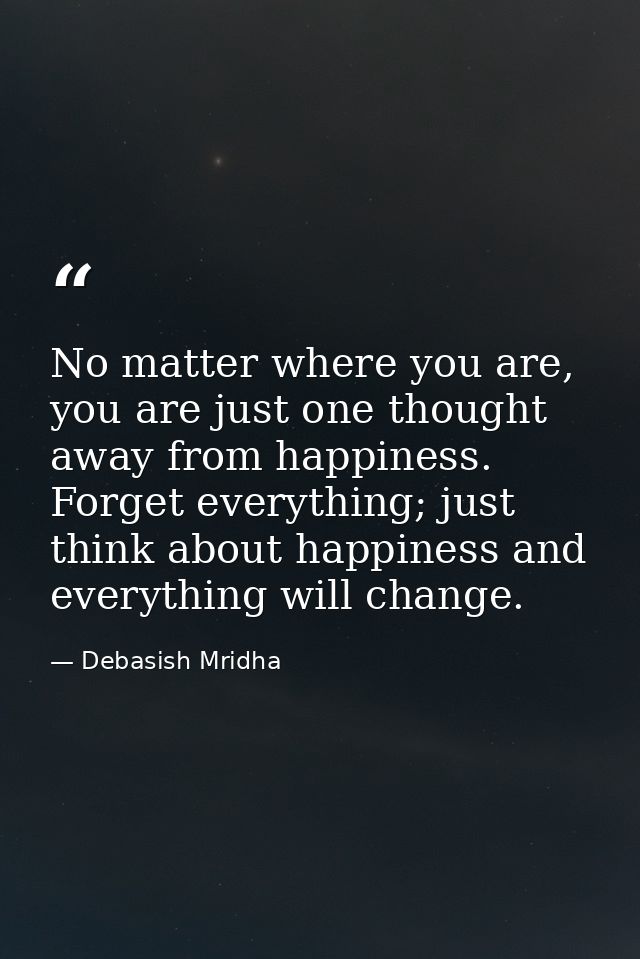 No matter where you are, you are just one thought away from happiness. Forget everything; just think about happiness and — Debasish Mridha
