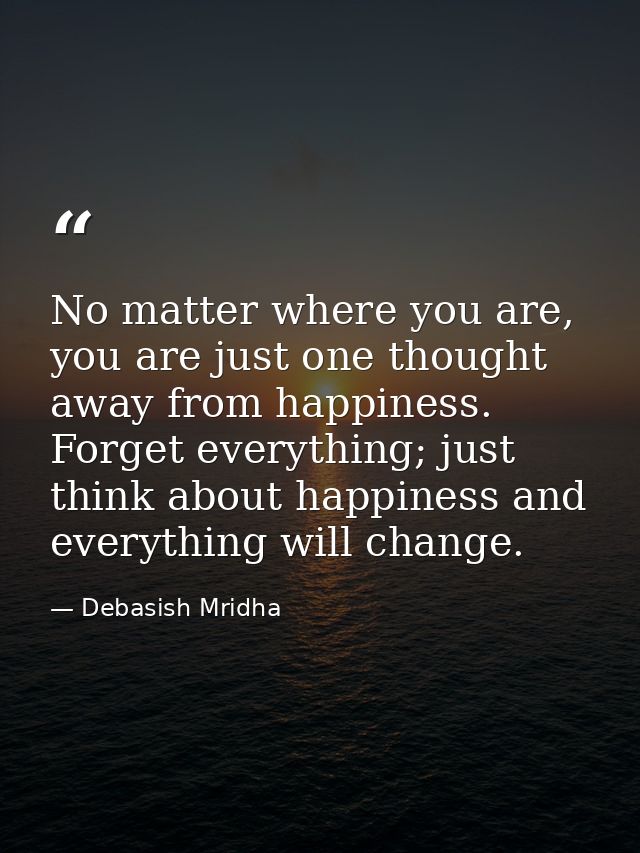 No matter where you are, you are just one thought away from happiness. Forget everything; just think about happiness and — Debasish Mridha