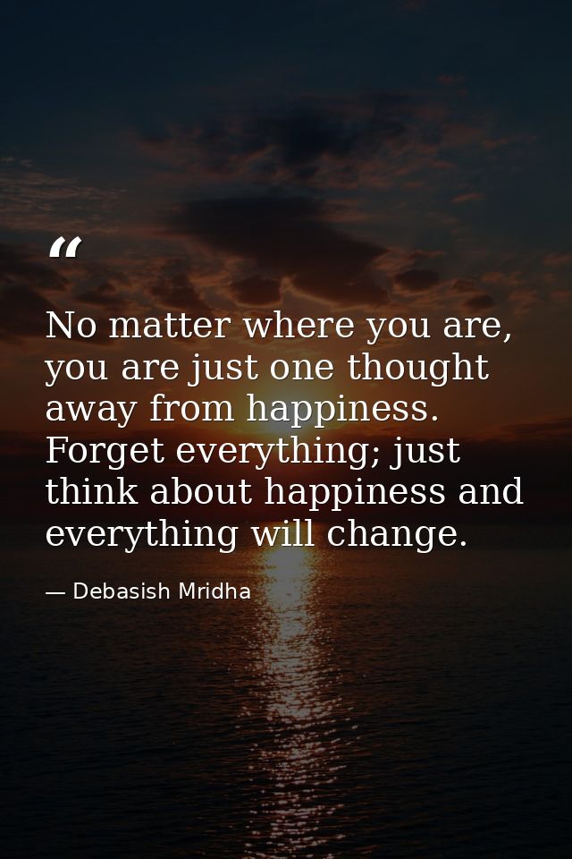 No matter where you are, you are just one thought away from happiness. Forget everything; just think about happiness and — Debasish Mridha
