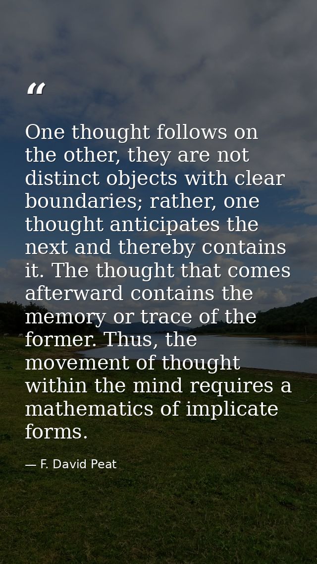 One thought follows on the other, they are not distinct objects with clear boundaries; rather, one thought anticipates t — F. David Peat