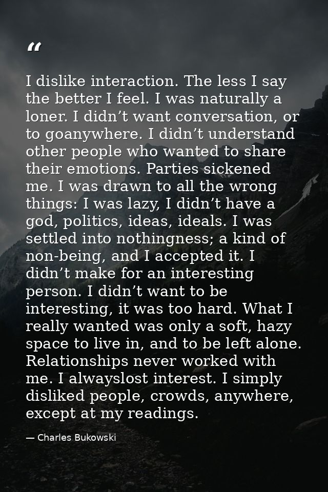 I dislike interaction. The less I say the better I feel. I was naturally a loner. I didn’t want conversation, or to goan — Charles Bukowski