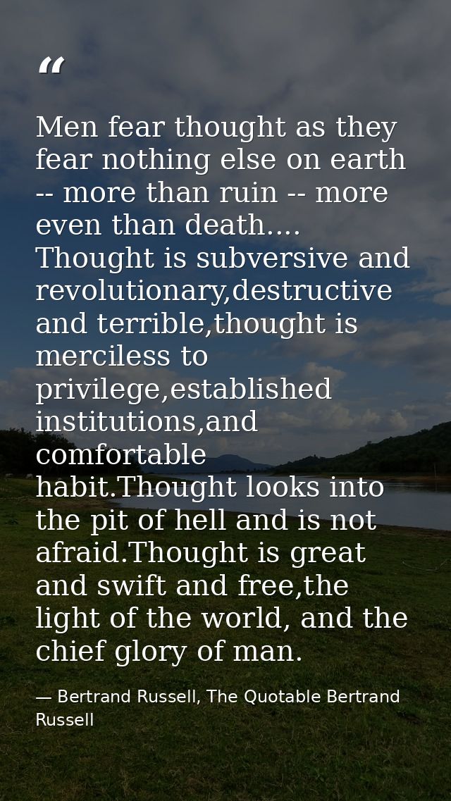 Men fear thought as they fear nothing else on earth -- more than ruin -- more even than death.... Thought is subversive  — Bertrand Russell, The Quotable Bertrand Russell