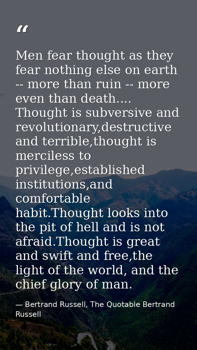 Men fear thought as they fear nothing else on earth -- more than ruin -- more even than death.... Thought is subversive  — Bertrand Russell, The Quotable Bertrand Russell
