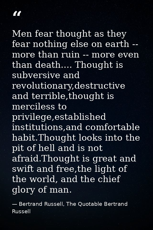 Men fear thought as they fear nothing else on earth -- more than ruin -- more even than death.... Thought is subversive  — Bertrand Russell, The Quotable Bertrand Russell
