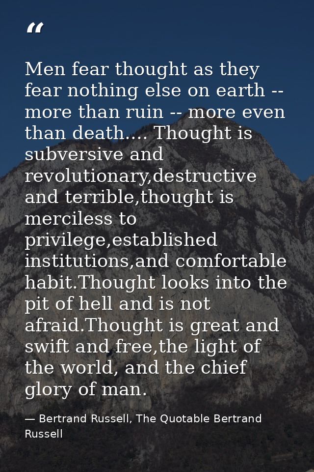 Men fear thought as they fear nothing else on earth -- more than ruin -- more even than death.... Thought is subversive  — Bertrand Russell, The Quotable Bertrand Russell