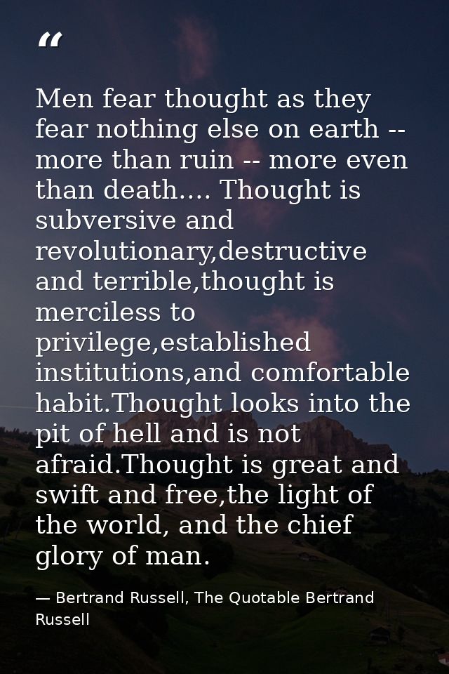 Men fear thought as they fear nothing else on earth -- more than ruin -- more even than death.... Thought is subversive  — Bertrand Russell, The Quotable Bertrand Russell