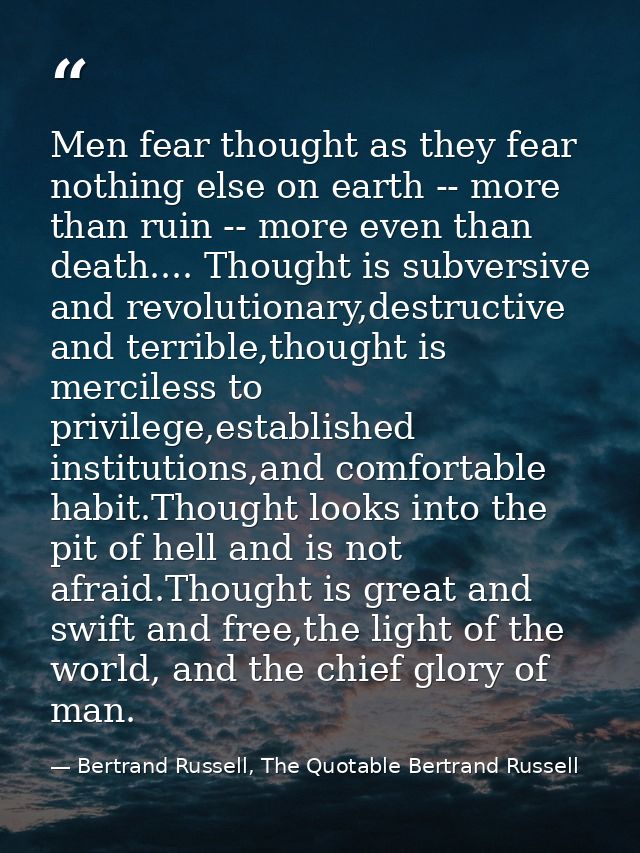 Men fear thought as they fear nothing else on earth -- more than ruin -- more even than death.... Thought is subversive  — Bertrand Russell, The Quotable Bertrand Russell
