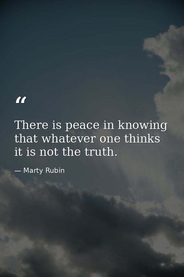 There is peace in knowing that whatever one thinks it is not the truth. — Marty Rubin