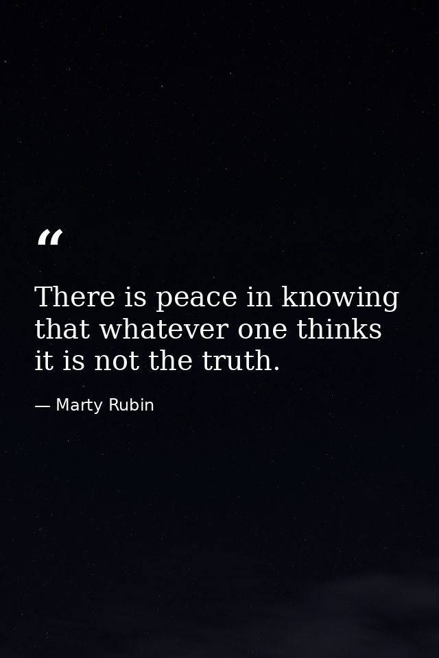 There is peace in knowing that whatever one thinks it is not the truth. — Marty Rubin
